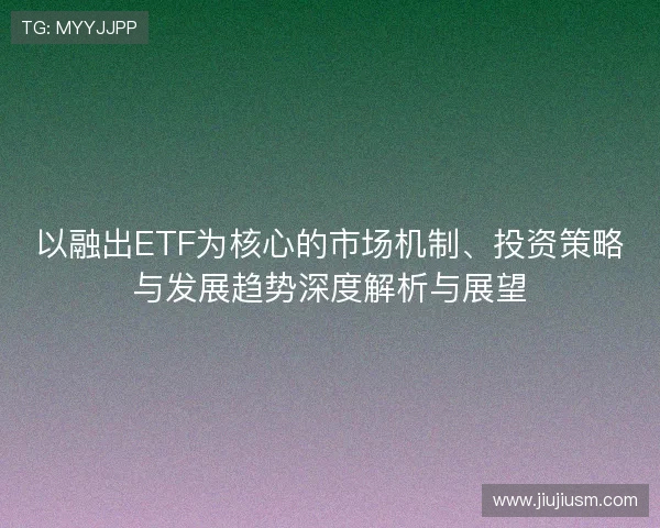 以融出ETF为核心的市场机制、投资策略与发展趋势深度解析与展望 以融出ETF为核心的市场机制、投资策略与发展趋势深度解析与展望