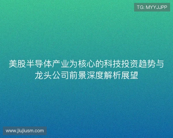 美股半导体产业为核心的科技投资趋势与龙头公司前景深度解析展望